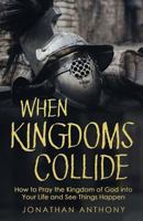 When Kingdoms Collide: How to Pray the Kingdom of God into your life and see things happen 1724666088 Book Cover