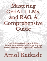 Mastering GenAI, LLMs, and RAG: A Comprehensive Guide: Your Ultimate Handbook to Building Generative AI Solutions with Large Language Models and Retrieval-Augmented Generation. B0DTGG58MY Book Cover