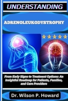 UNDERSTANDING ADRENOLEUKODYSTROPHY: From Early Signs to Treatment Options: An Insightful Roadmap for Patients, Families, and Care Providers B0FPB9PKV2 Book Cover