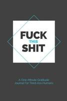 Fuck This Shit - A One-Minute Gratitude Journal For Tired-Ass Humans: Fun, lighthearted gratitude journal for those who love cuss words, laughing, and thanks. 1095796593 Book Cover