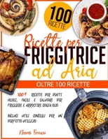 Ricette per Friggitrice ad Aria: 100+ Ricette per Piatti Veloci, Facili e Salutari per Friggere e Arrostire senza Olio - Inclusi Utili Consigli per un Perfetto Utilizzo B097X4R6WM Book Cover
