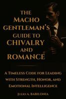 The Macho Gentleman's Guide to Chivalry and Romance: A timeless Code for Leading with Strength, Honor and Emotional Intelligence B0FDQJK1TN Book Cover