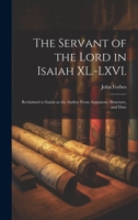 The Servant of the Lord in Isaiah XL.-LXVI.: Reclaimed to Isaiah as the Author From Argument, Structure, and Date 1021164712 Book Cover