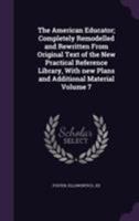 The American Educator; Completely Remodelled and Rewritten from Original Text of the New Practical Reference Library, with New Plans and Additional Material Volume 7 117261766X Book Cover