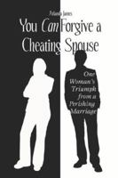 You Can Forgive a Cheating Spouse: One Woman's Triumph from a Perishing Marriage 1424103169 Book Cover