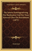 Die Innere Kontingentirung Der Banknoten Und Der Neue Entwurf Uber Die Reichsbank (1875) 1167386787 Book Cover