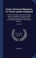 Curtis's Botanical Magazine, Or, Flower-Garden Displayed: In Which the Most Ornamental Foreign Plants, Cultivated in the Open Ground, the Green-House, and the Stove, Are Accurately Represented in Thei 1377133184 Book Cover