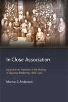 In Close Association: Local Activist Networks in the Making of Japanese Modernity, 1868-1920 0674278259 Book Cover