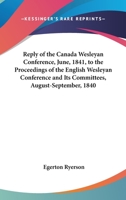 Reply Of The Canada Wesleyan Conference, June, 1841, To The Proceedings Of The English Wesleyan Conference And Its Committees, August-September, 1840 0548717869 Book Cover