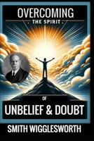 Smith Wigglesworth: OVERCOMING THE SPIRIT OF UNBELIEF & DOUBT B09BYN373J Book Cover
