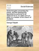 Some thoughts concerning the peace and the thanks-giving, appointed by authority to be observed for it. In a letter from an elder, to a minister of the Church of Scotland. 1173570977 Book Cover