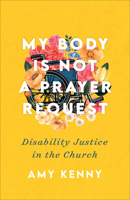 My Body Is Not a Prayer Request: Disability Justice in the Church 1587435454 Book Cover