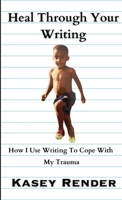 Heal Through Your Writing: How I Use Writing To Cope With My Trauma 1312353449 Book Cover
