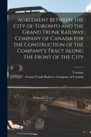 Agreement Between the City of Toronto and the Grand Trunk Railway Company of Canada for the Construction of the Company's Tract Along the Front of the City [microform] 1014677017 Book Cover