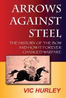 Arrows Against Steel: The History of the Bow and How It Forever Changed Warfare 098347561X Book Cover