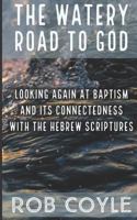 The Watery Road to God: Looking Again at Baptism and Its Connectedness to the Hebrew Scriptures 1546797602 Book Cover