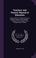Teachers' and Parents' Manual of Education: Being a Plan for a Uniform Course of Study for Schools and Academies ... Together With a Synopsis of the College Course of Study 1358630135 Book Cover