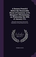 A Sermon Preach'd Before the Honourable House of Commons, at St. Margaret's Westminster, on Wednesday the 30th of January 1711.: Being the Anniversary Fast for the Martyrdom of King Charles the First. 1347490639 Book Cover