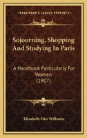 Sojourning, Shopping And Studying In Paris: A Handbook Particularly For Women 0548773076 Book Cover