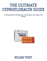 THE ULTIMATE CYPROFLOXACIN GUIDE: A Comprehensive Handbook on Ciprofloxacin Use, Safety, and Efficacy B0FCDPKFHB Book Cover