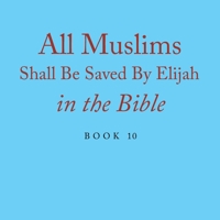 All Muslims Shall Be Saved By Elijah in the Bible: Book 10 1664120947 Book Cover