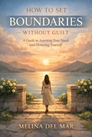 How to Set Boundaries Without Guilt: A Practical Guide to Protecting Your Time, Speaking Up Clearly, and Honoring Your Needs in Relationships, Work, and Family Life B0GS6DDJ91 Book Cover