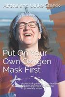 Put On Your Own Oxygen Mask First: A practical guide to living healthier, happier and more successful in 52 weekly steps 1077278926 Book Cover