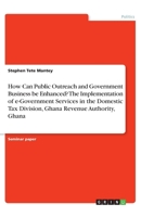 How Can Public Outreach and Government Business be Enhanced? The Implementation of e-Government Services in the Domestic Tax Division, Ghana Revenue Authority, Ghana 3346183823 Book Cover