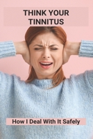 Think Your Tinnitus: How I Deal With It Safely: Tinnitus No More Book B092H9X64H Book Cover