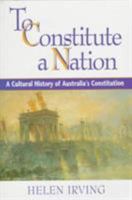 To Constitute a Nation: A Cultural History of Australia's Constitution (Studies in Australian History) 0521668972 Book Cover