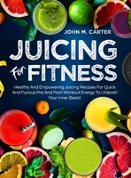 Juicing For Fitness: Healthy And Empowering Juicing Recipes For Quick And Furious Pre And Post-Workout Energy To Unleash Your Inner Beast 1805381318 Book Cover