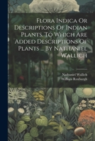 Flora Indica Or Descriptions Of Indian Plants. To Which Are Added Descriptions Of Plants ... By Nathaniel Wallich 1021789860 Book Cover