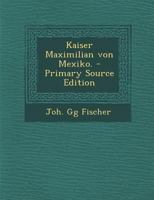 Kaiser Maximilian von Mexiko. - Primary Source Edition 129337976X Book Cover