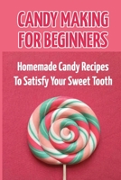 Candy Making For Beginners: Homemade Candy Recipes To Satisfy Your Sweet Tooth B09KNGHYJS Book Cover