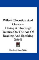 Wiley's Elocution And Oratory: Giving A Thorough Treatise On The Art Of Reading And Speaking 1120957095 Book Cover
