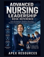 ADVANCED NURSING LEADERSHIP DESK REFERENCE: Team Development, Workforce Retention, Decision Frameworks, and Organizational Success B0HFWTMF5D Book Cover