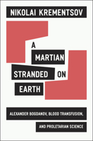 A Martian Stranded on Earth: Alexander Bogdanov, Blood Transfusions, and Proletarian Science 0226454126 Book Cover