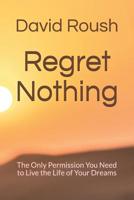 Regret Nothing: The Only Permission You Need to Live the Life of Your Dreams 1099054397 Book Cover