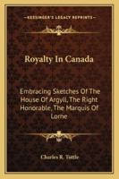 Royalty In Canada: Embracing Sketches Of The House Of Argyll, The Right Honorable The Marquis Of Lorne (governor-general Of Canada), Her Royal Highness The Princess Louise And The Members Of The New G 1596413239 Book Cover