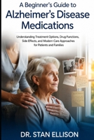 A Beginner’s Guide to Alzheimer’s Disease Medications: Understanding Treatment Options, Drug Functions, Side Effects, and Modern Care Approaches for Patients and Families By B0H22YVTSB Book Cover