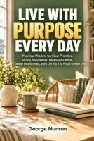 Live With Purpose Every Day: Practical Wisdom for Clear Priorities, Strong Boundaries, Meaningful Work, Deeper Relationships, and a Life You’ll Be Proud to Have Lived B0HMF7827Z Book Cover