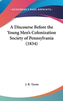 A Discourse Before the Young Men's Colonization Society of Pennsylvania: Delivered October 24, 1834, in St. Paul's Church, Philadelphia 1275767915 Book Cover