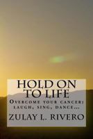Hold on to Life: Overcome Your Cancer: Laugh, Sing, Dance... 1535242434 Book Cover