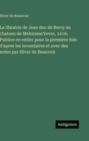 La librairie de Jean duc de Berry au chateau de MehunsurYevre, 1416; Publiee en entier pour la premiere fois d'apres les inventaires et avec des notes par Hiver de Beauvoir (French Edition) 3563238626 Book Cover