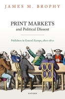 Print Markets and Political Dissent in Central Europe: Publishers in Central Europe, 1800-1870 (Oxford Studies in Modern European History) 0198845723 Book Cover
