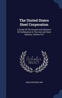 The United States Steel Corporation: A Study Of The Growth And Influence Of Combination In The Iron And Steel Industry, Volume 473 1340043041 Book Cover