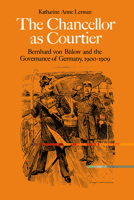The Chancellor as Courtier: Bernhard von Bülow and the Governance of Germany, 1900-1909 0521530571 Book Cover