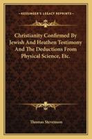 Christianity Confirmed By Jewish And Heathen Testimony And The Deductions From Physical Science, Etc. 1163259853 Book Cover