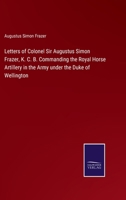 Letters of Colonel Sir Augustus Simon Frazer, K. C. B. Commanding the Royal Horse Artillery in the Army under the Duke of Wellington 3375129289 Book Cover