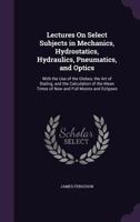 Lectures On Select Subjects In Mechanics, Hydrostatics, Hydraulics, Pneumatics, And Optics: With The Use Of The Globes, The Art Of Dialing, And The Calculation Of The Mean Times Of New And Full Moons  1341236471 Book Cover